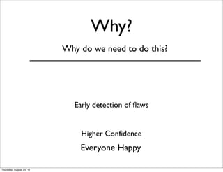 Why? 
Why do we need to do this? 
Early detection of flaws 
Higher Confidence 
Everyone Happy 
Thursday, August 25, 11 
 