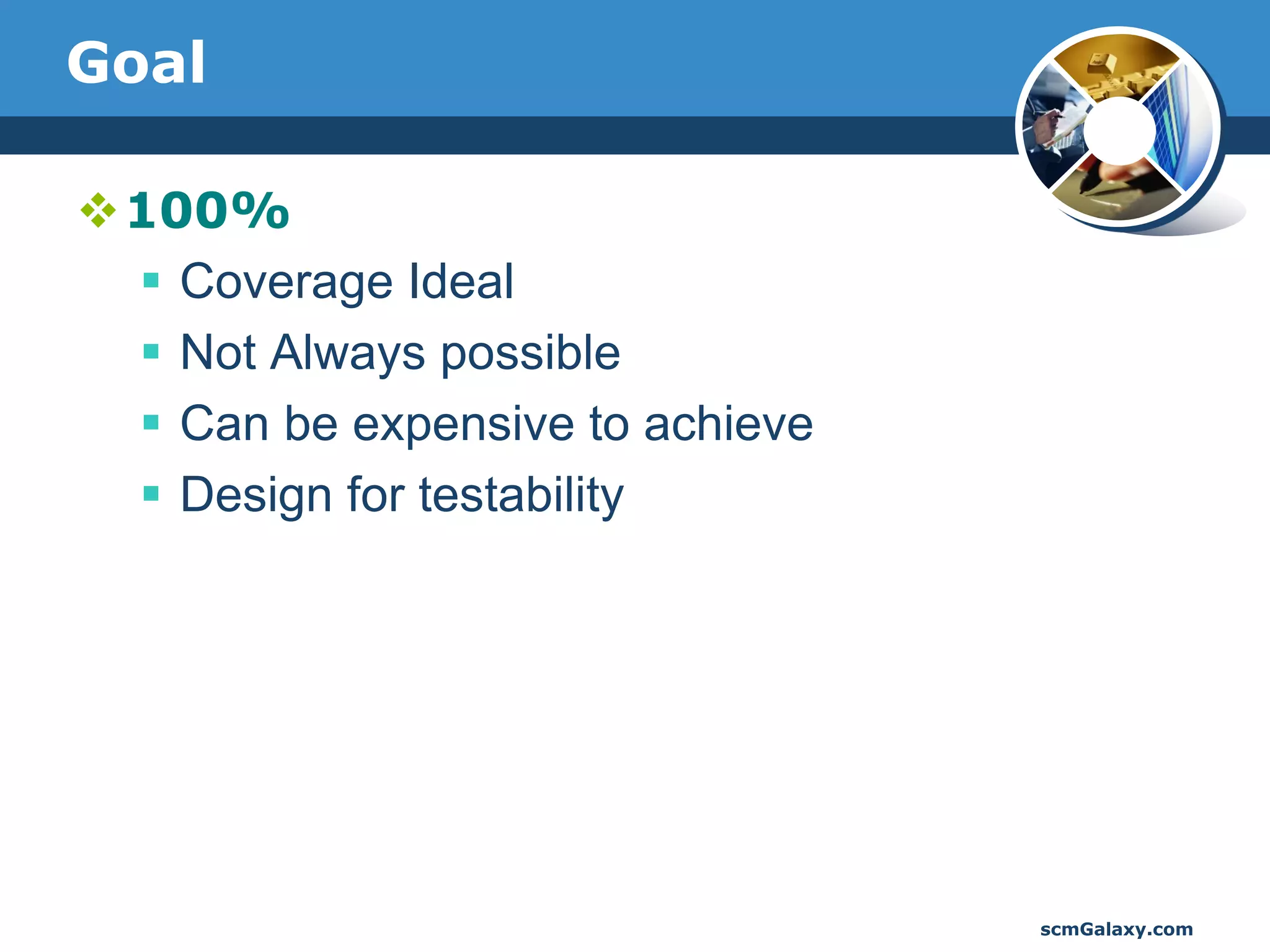 Goal

100%
  Coverage Ideal
  Not Always possible
  Can be expensive to achieve
  Design for testability




                                 scmGalaxy.com
 