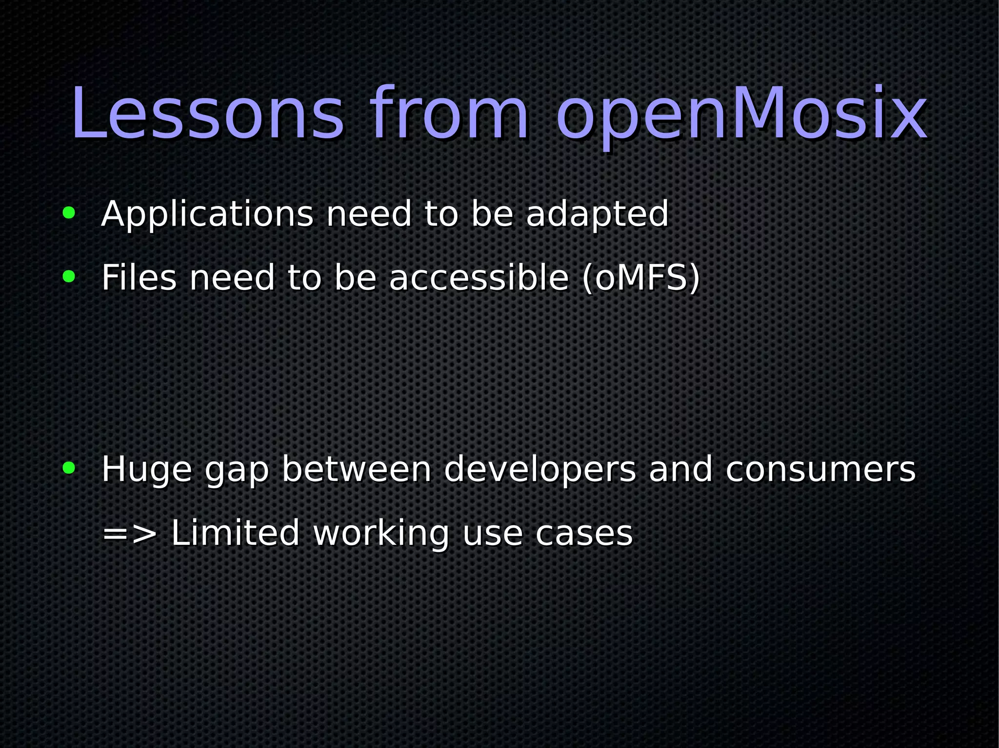 Lessons from openMosixLessons from openMosix
● Applications need to be adaptedApplications need to be adapted
● Files need to be accessible (oMFS)Files need to be accessible (oMFS)
● Huge gap between developers and consumersHuge gap between developers and consumers
=> Limited working use cases=> Limited working use cases
 