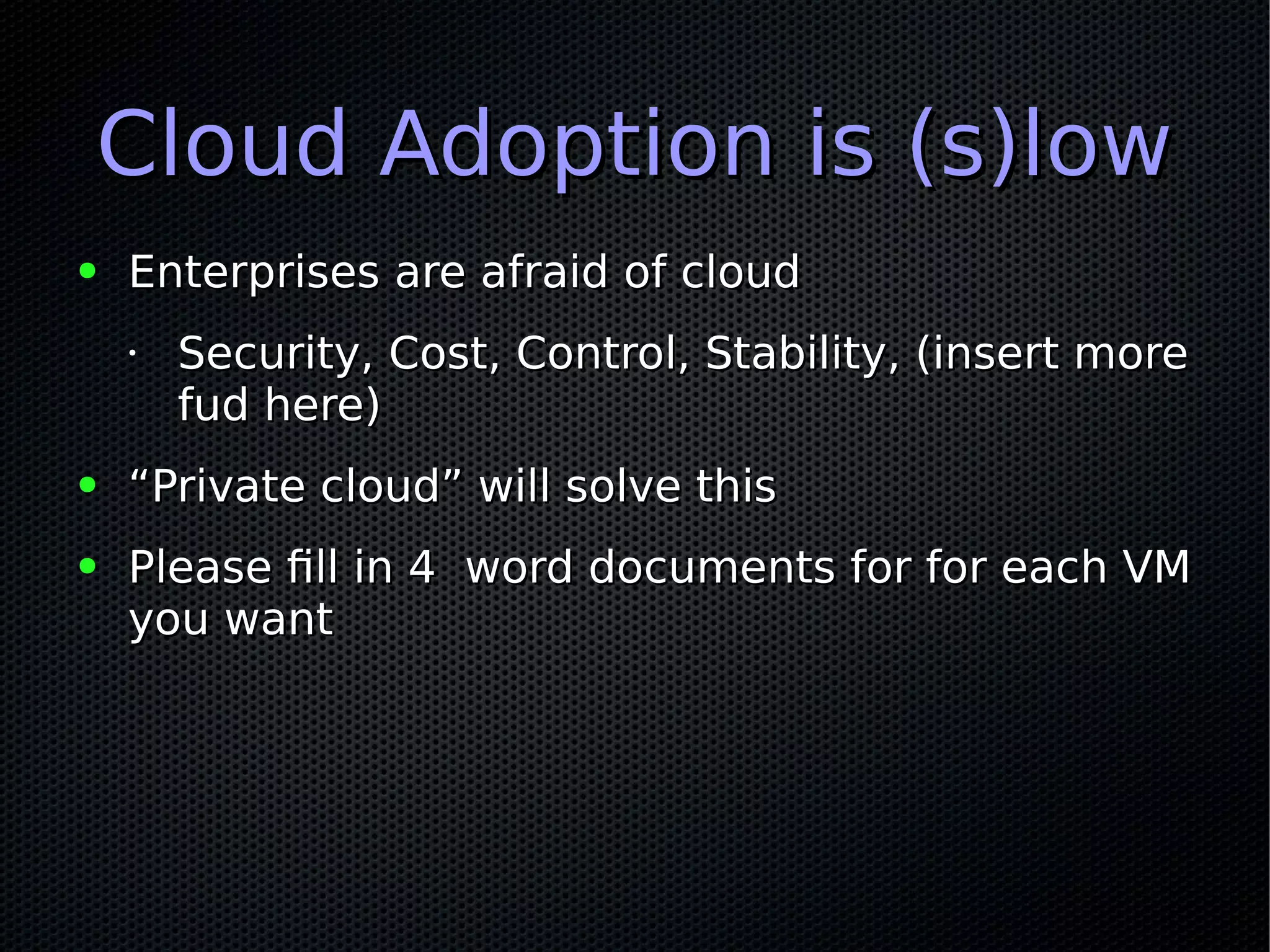 Cloud Adoption is (s)lowCloud Adoption is (s)low
● Enterprises are afraid of cloudEnterprises are afraid of cloud
•
Security, Cost, Control, Stability, (insert moreSecurity, Cost, Control, Stability, (insert more
fud here)fud here)
● ““Private cloud” will solve thisPrivate cloud” will solve this
● Please fill in 4 word documents for for each VMPlease fill in 4 word documents for for each VM
you wantyou want
 