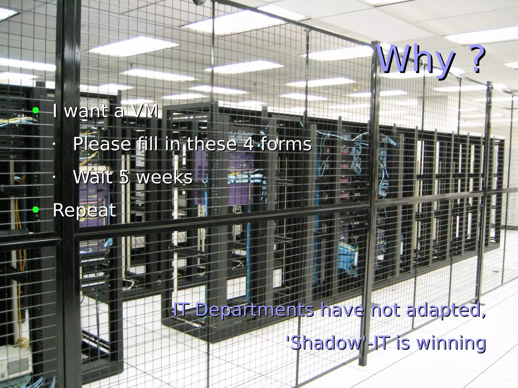 Why ?Why ?
● I want a VMI want a VM
•
Please fill in these 4 formsPlease fill in these 4 forms
•
Wait 5 weeksWait 5 weeks
● RepeatRepeat
IT Departments have not adapted,IT Departments have not adapted,
'Shadow'-IT is winning'Shadow'-IT is winning
 