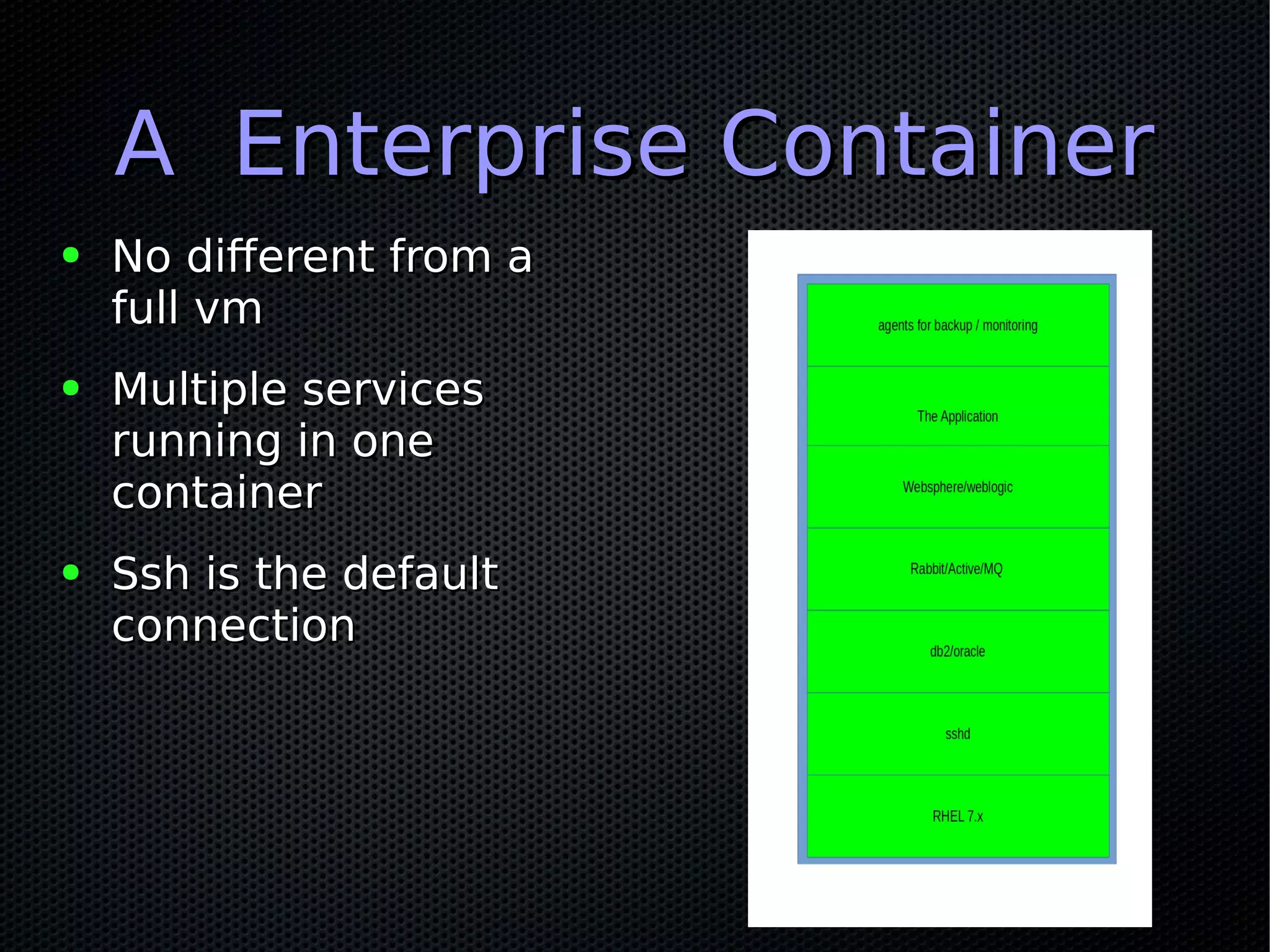 A Enterprise ContainerA Enterprise Container
● No different from aNo different from a
full vmfull vm
● Multiple servicesMultiple services
running in onerunning in one
containercontainer
● Ssh is the defaultSsh is the default
connectionconnection
 