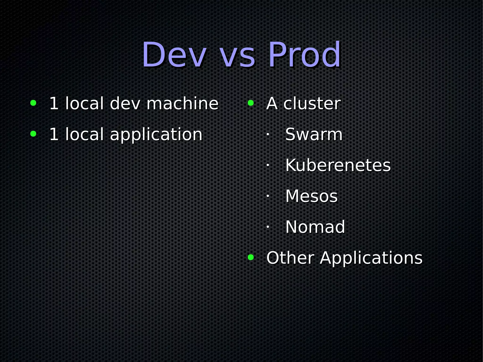 Dev vs ProdDev vs Prod
● 1 local dev machine1 local dev machine
● 1 local application1 local application
● A clusterA cluster
•
SwarmSwarm
•
KuberenetesKuberenetes
•
MesosMesos
•
NomadNomad
● Other ApplicationsOther Applications
 