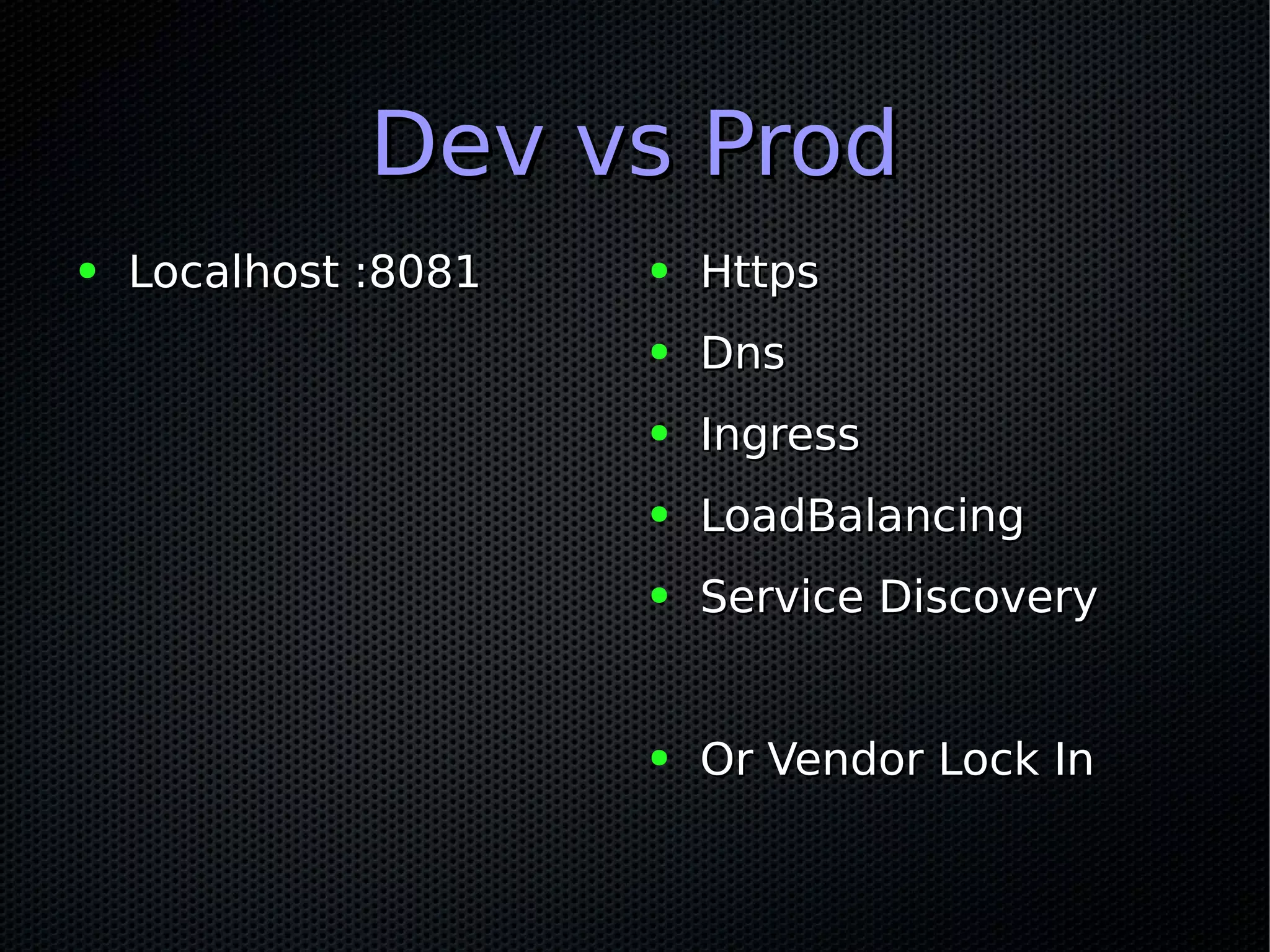Dev vs ProdDev vs Prod
● Localhost :8081Localhost :8081 ● HttpsHttps
● DnsDns
● IngressIngress
● LoadBalancingLoadBalancing
● Service DiscoveryService Discovery
● Or Vendor Lock InOr Vendor Lock In
 