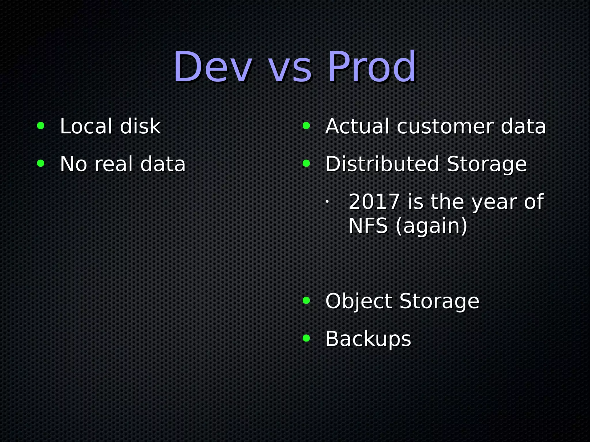 Dev vs ProdDev vs Prod
● Local diskLocal disk
● No real dataNo real data
● Actual customer dataActual customer data
● Distributed StorageDistributed Storage
•
2017 is the year of2017 is the year of
NFS (again)NFS (again)
● Object StorageObject Storage
● BackupsBackups
 