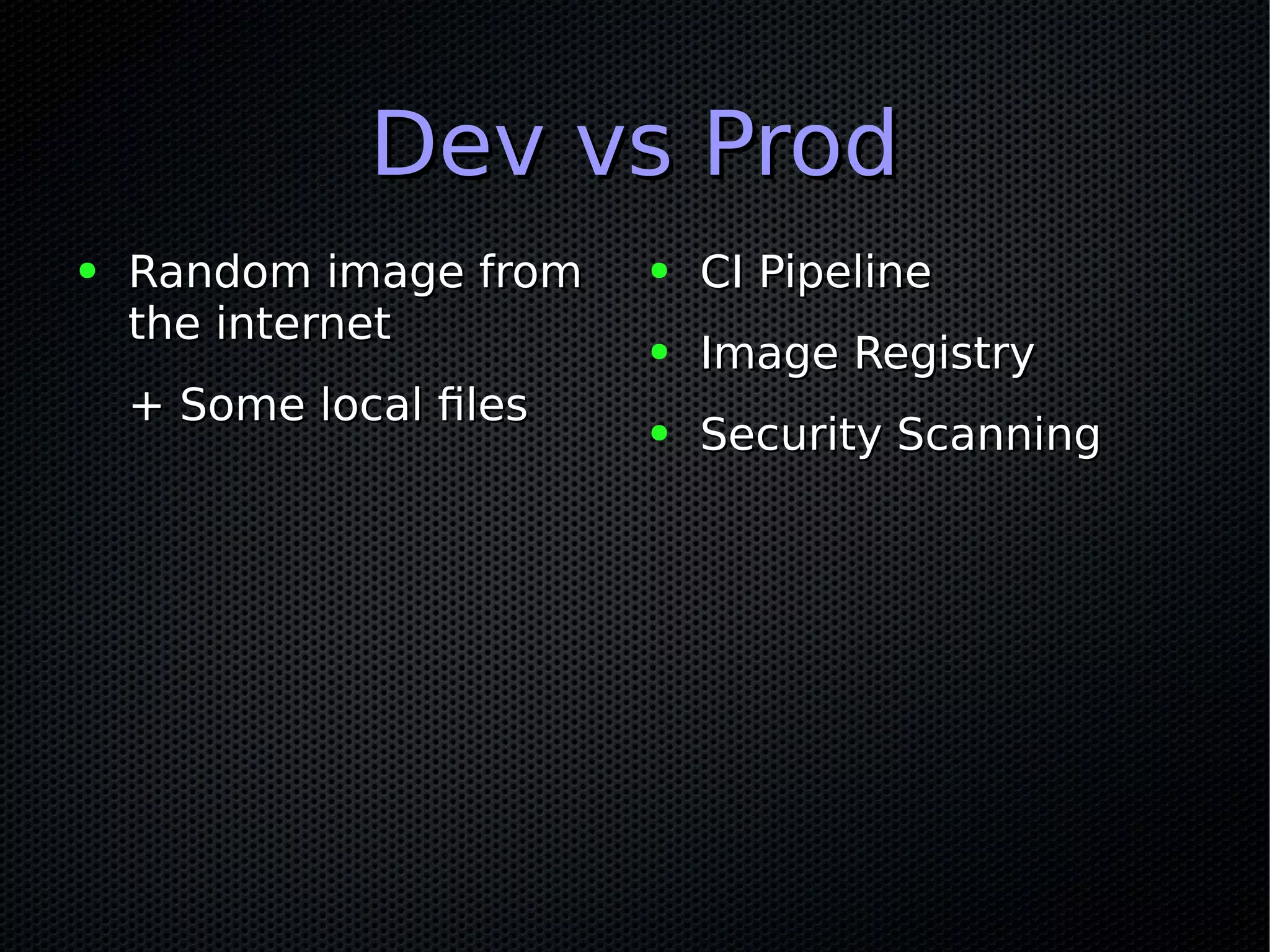 Dev vs ProdDev vs Prod
● Random image fromRandom image from
the internetthe internet
+ Some local files+ Some local files
● CI PipelineCI Pipeline
● Image RegistryImage Registry
● Security ScanningSecurity Scanning
 