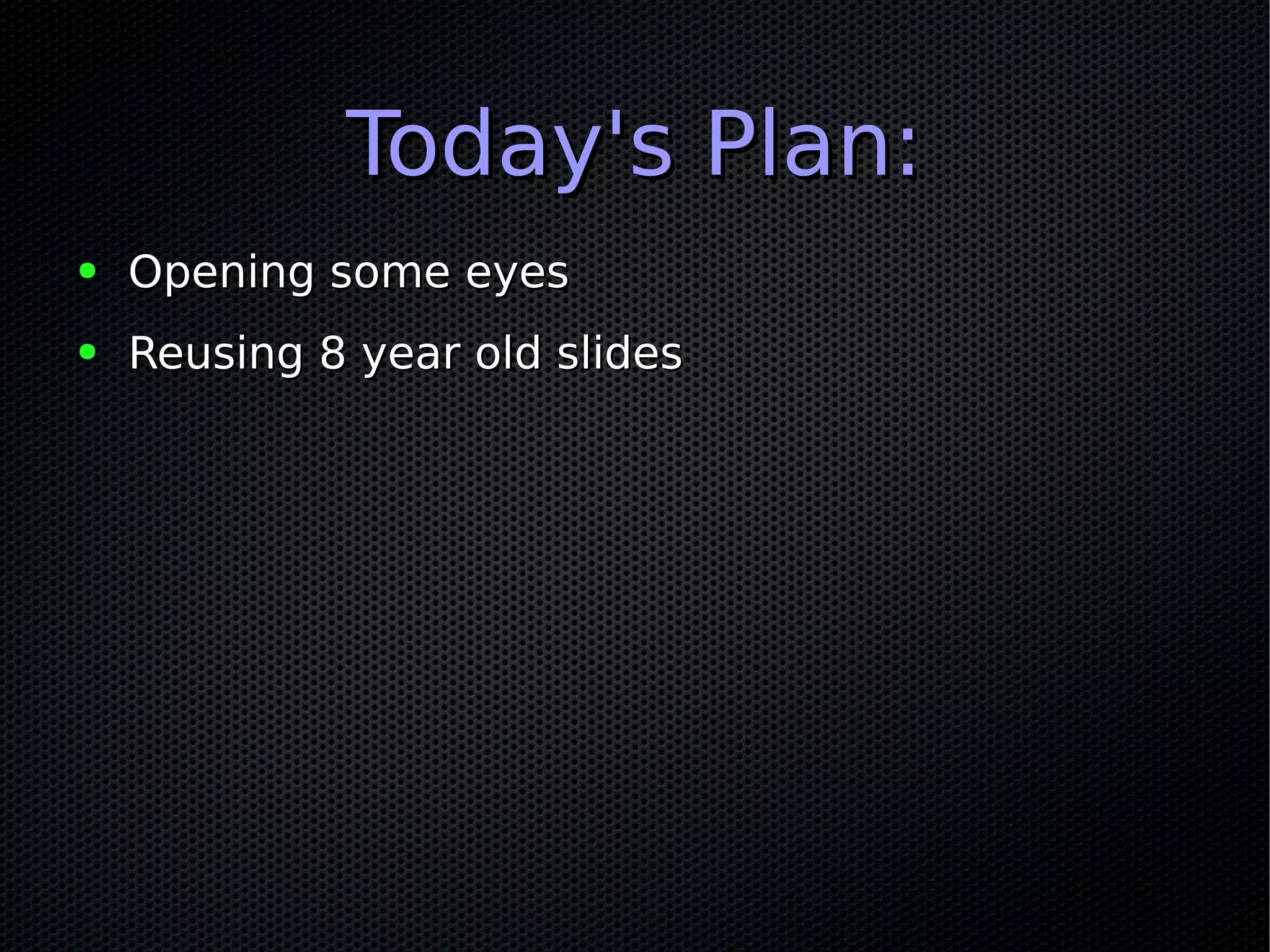 Today's Plan:Today's Plan:
● Opening some eyesOpening some eyes
● Reusing 8 year old slidesReusing 8 year old slides
 