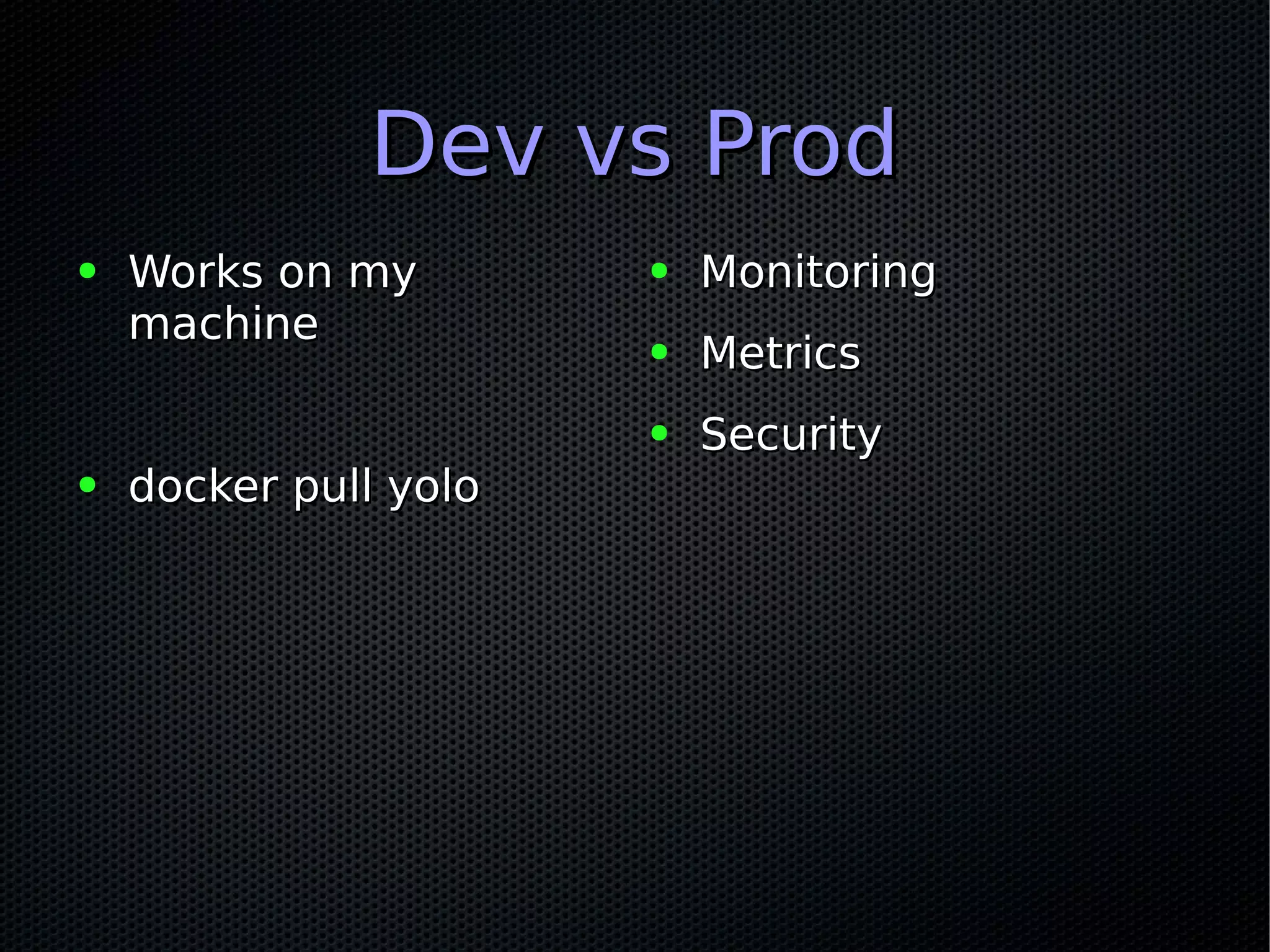 Dev vs ProdDev vs Prod
● Works on myWorks on my
machinemachine
● docker pull yolodocker pull yolo
● MonitoringMonitoring
● MetricsMetrics
● SecuritySecurity
 