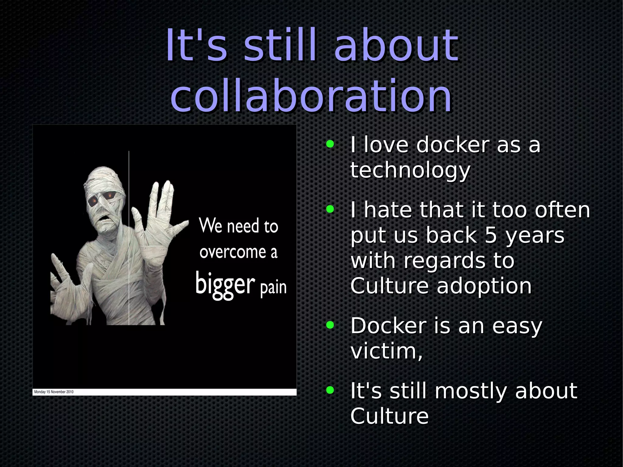 ● I love docker as aI love docker as a
technologytechnology
● I hate that it too oftenI hate that it too often
put us back 5 yearsput us back 5 years
with regards towith regards to
Culture adoptionCulture adoption
● Docker is an easyDocker is an easy
victim,victim,
● It's still mostly aboutIt's still mostly about
CultureCulture
It's still aboutIt's still about
collaborationcollaboration
 