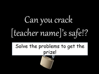 Can you crack
[teacher name]’s safe!?
Solve the problems to get the
prize!
 