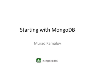 Starting with MongoDB

     Murad Kamalov
 