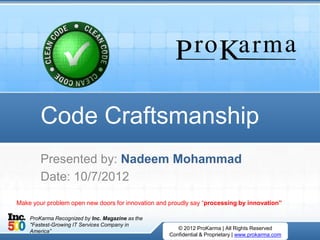 Code Craftsmanship
        Presented by: Nadeem Mohammad
        Date: 10/7/2012
Make your problem open new doors for innovation and proudly say “processing by innovation”

    ProKarma Recognized by Inc. Magazine as the
    "Fastest-Growing IT Services Company in
                                   July 12, 2012      © 2012 ProKarma | All Rights Reserved
    America”
                                                   Confidential & Proprietary | www.prokarma.com
 