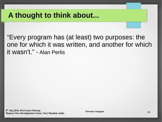 8th
July,2016, DevCorner Meetup,
Majesco New Development Centre, Navi Mumbai, India
Nirmalya Sengupta 20
A thought to think about...
“Every program has (at least) two purposes: the
one for which it was written, and another for which
it wasn't.” - Alan Perlis
 
