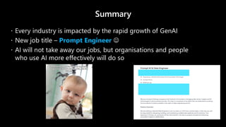 Summary
 Every industry is impacted by the rapid growth of GenAI
 New job title – Prompt Engineer ☺
 AI will not take away our jobs, but organisations and people
who use AI more effectively will do so
 