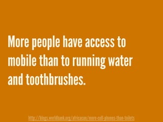 More people have access to
mobile than to running water
and toothbrushes.
http://blogs.worldbank.org/africacan/more-cell-phones-than-toilets
 