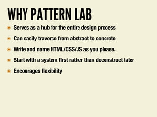 WHY PATTERN LAB
๏ Serves as a hub for the entire design process
๏ Can easily traverse from abstract to concrete
๏ Write and name HTML/CSS/JS as you please.
๏ Start with a system first rather than deconstruct later
๏ Encourages flexibility
 