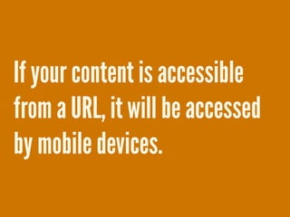 If your content is accessible
from a URL, it will be accessed
by mobile devices.
 