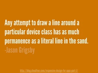 Any attempt to draw a line around a
particular device class has as much
permanence as a literal line in the sand.
-Jason Grigsby
http://blog.cloudfour.com/responsive-design-for-apps-part-1/
 