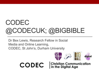 CODEC
@CODECUK; @BIGBIBLE
Dr Bex Lewis, Research Fellow in Social
Media and Online Learning,
CODEC, St John‟s, Durham University

 