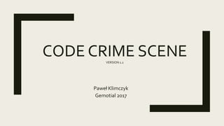 CODE CRIME SCENEVERSION 1.2
Paweł Klimczyk
Gemotial 2017
 