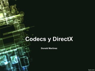 Codecs y DirectX
     Donald Martínez
 