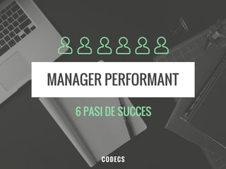 MANAGER PERFORMANT
CODECS
6 PASI DE SUCCES
 