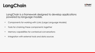 LangChain
• Components for working with LLMs (Large Language Models)
• Tools for chaining these components together
• Memory capabilities for contextual conversations
• Integration with external tools and data sources
LangChain is a framework designed to develop applications
powered by language models.
 