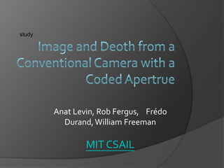 study Image and Deoth from a Conventional Camera with a Coded Apertrue Anat Levin, Rob Fergus,    Frédo Durand, William Freeman MIT CSAIL 