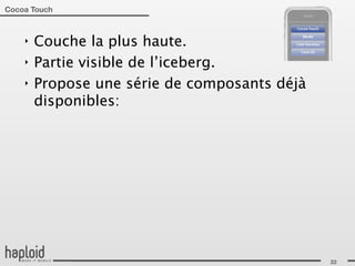 Cocoa Touch



    ‣   Couche la plus haute.
    ‣   Partie visible de l’iceberg.
    ‣   Propose une série de composants déjà
        disponibles:




                                               22
 