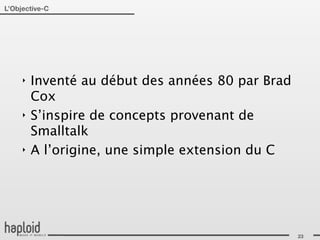L’Objective-C




     ‣   Inventé au début des années 80 par Brad
         Cox
     ‣   S’inspire de concepts provenant de
         Smalltalk
     ‣   A l’origine, une simple extension du C




                                                   23
 