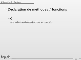 L’Objective-C - Syntaxe



     ‣   Déclaration de méthodes / fonctions

         ‣   C
             int calculateSomething(int a, int b);




                                                     24
 