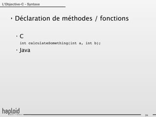 L’Objective-C - Syntaxe



     ‣   Déclaration de méthodes / fonctions

         ‣   C
             int calculateSomething(int a, int b);
         ‣   Java




                                                     24
 