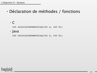 L’Objective-C - Syntaxe



     ‣   Déclaration de méthodes / fonctions

         ‣   C
             int calculateSomething(int a, int b);
         ‣   Java
             int calculateSomething(int a, int b);




                                                     24
 