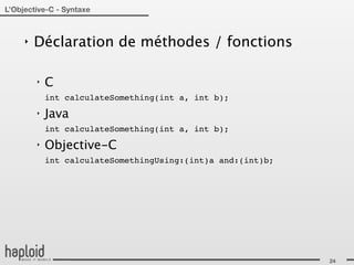 L’Objective-C - Syntaxe



     ‣   Déclaration de méthodes / fonctions

         ‣   C
             int calculateSomething(int a, int b);
         ‣   Java
             int calculateSomething(int a, int b);
         ‣   Objective-C
             int calculateSomethingUsing:(int)a and:(int)b;




                                                              24
 