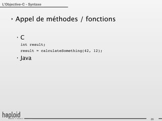 L’Objective-C - Syntaxe



     ‣   Appel de méthodes / fonctions

         ‣   C
             int result;
             result = calculateSomething(42, 12);
         ‣   Java




                                                    25
 