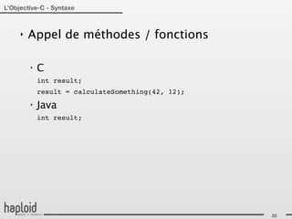 L’Objective-C - Syntaxe



     ‣   Appel de méthodes / fonctions

         ‣   C
             int result;
             result = calculateSomething(42, 12);
         ‣   Java
             int result;




                                                    25
 