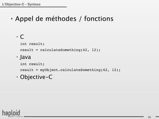 L’Objective-C - Syntaxe



     ‣   Appel de méthodes / fonctions

         ‣   C
             int result;
             result = calculateSomething(42, 12);
         ‣   Java
             int result;
             result = myObject.calculateSomething(42, 12);
         ‣   Objective-C




                                                             25
 