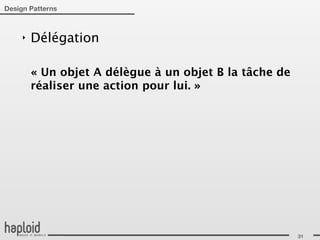 Design Patterns



     ‣   Délégation

         « Un objet A délègue à un objet B la tâche de
         réaliser une action pour lui. »




                                                         31
 