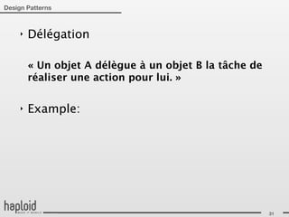 Design Patterns



     ‣   Délégation

         « Un objet A délègue à un objet B la tâche de
         réaliser une action pour lui. »

     ‣   Example:




                                                         31
 