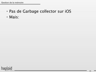 Gestion de la mémoire



     ‣   Pas de Garbage collector sur iOS
     ‣   Mais:




                                            33
 