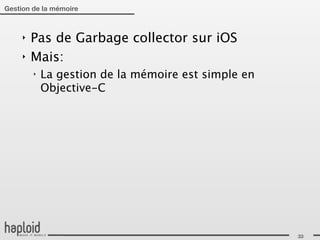 Gestion de la mémoire



     ‣   Pas de Garbage collector sur iOS
     ‣   Mais:
         ‣   La gestion de la mémoire est simple en
             Objective-C




                                                      33
 