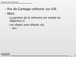 Gestion de la mémoire



     ‣   Pas de Garbage collector sur iOS
     ‣   Mais:
         ‣   La gestion de la mémoire est simple en
             Objective-C
         ‣   Les objets sont alloués via:
             ‣
                 alloc




                                                      33
 
