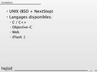 Fondations



    ‣   UNIX (BSD + NextStep)
    ‣   Langages disponibles:
        ‣   C / C++
        ‣   Objective-C
        ‣   Web
        ‣   (Flash :)




                                17
 