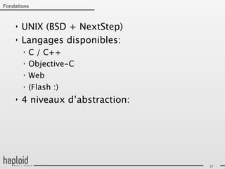 Fondations



    ‣   UNIX (BSD + NextStep)
    ‣   Langages disponibles:
        ‣   C / C++
        ‣   Objective-C
        ‣   Web
        ‣   (Flash :)
    ‣   4 niveaux d’abstraction:




                                   17
 