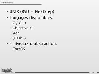 Fondations



    ‣   UNIX (BSD + NextStep)
    ‣   Langages disponibles:
        ‣   C / C++
        ‣   Objective-C
        ‣   Web
        ‣   (Flash :)
    ‣   4 niveaux d’abstraction:
        ‣   CoreOS




                                   17
 