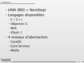 Fondations



    ‣   UNIX (BSD + NextStep)
    ‣   Langages disponibles:
        ‣   C / C++
        ‣   Objective-C
        ‣   Web
        ‣   (Flash :)
    ‣   4 niveaux d’abstraction:
        ‣   CoreOS
        ‣   Core Services
        ‣   Media


                                   17
 