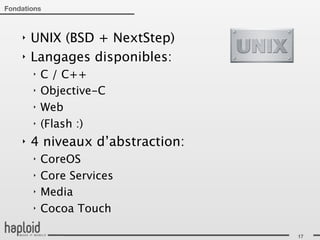 Fondations



    ‣   UNIX (BSD + NextStep)
    ‣   Langages disponibles:
        ‣   C / C++
        ‣   Objective-C
        ‣   Web
        ‣   (Flash :)
    ‣   4 niveaux d’abstraction:
        ‣   CoreOS
        ‣   Core Services
        ‣   Media
        ‣   Cocoa Touch

                                   17
 