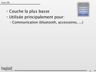 Core OS



    ‣   Couche la plus basse
    ‣   Utilisée principalement pour:
          ‣   Communication (bluetooth, accessoires, ...)




                                                            18
 