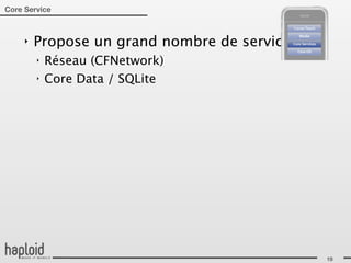 Core Service



     ‣   Propose un grand nombre de services:
         ‣   Réseau (CFNetwork)
         ‣   Core Data / SQLite




                                                19
 