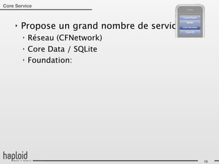 Core Service



     ‣   Propose un grand nombre de services:
         ‣   Réseau (CFNetwork)
         ‣   Core Data / SQLite
         ‣   Foundation:




                                                19
 